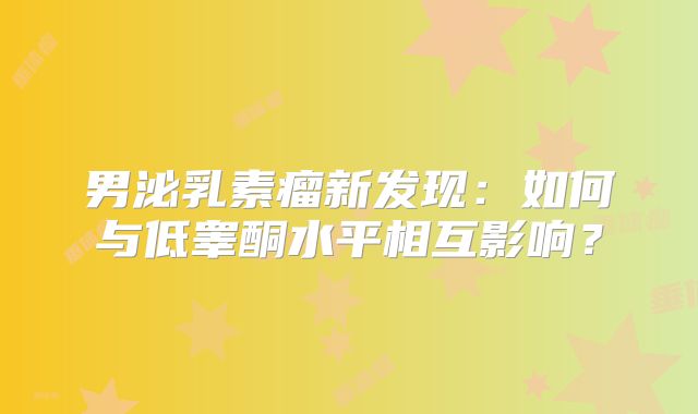 男泌乳素瘤新发现：如何与低睾酮水平相互影响？