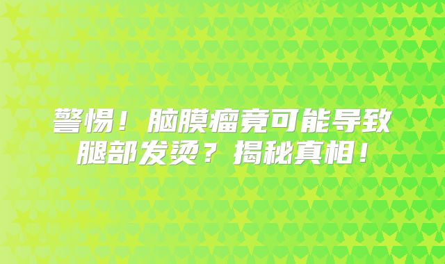 警惕！脑膜瘤竟可能导致腿部发烫？揭秘真相！