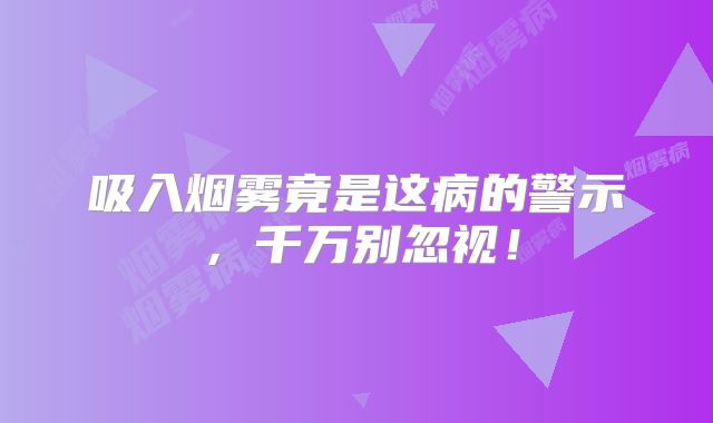 吸入烟雾竟是这病的警示，千万别忽视！