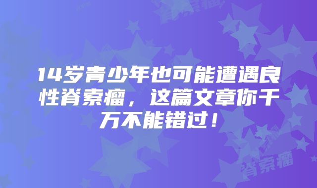 14岁青少年也可能遭遇良性脊索瘤，这篇文章你千万不能错过！