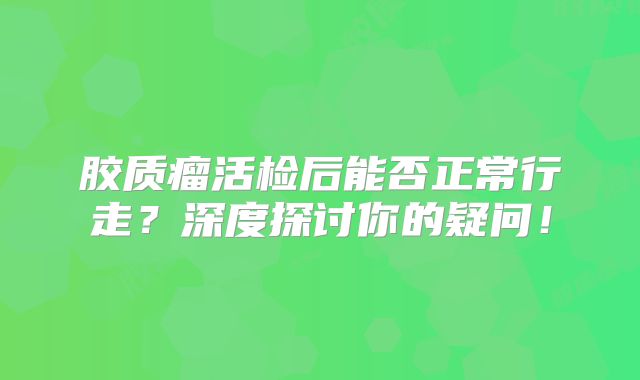 胶质瘤活检后能否正常行走？深度探讨你的疑问！
