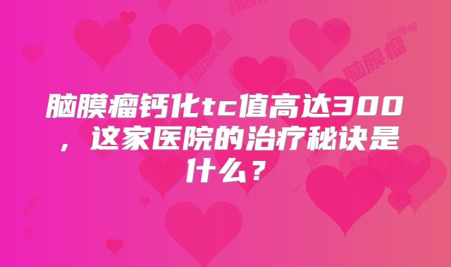 脑膜瘤钙化tc值高达300，这家医院的治疗秘诀是什么？