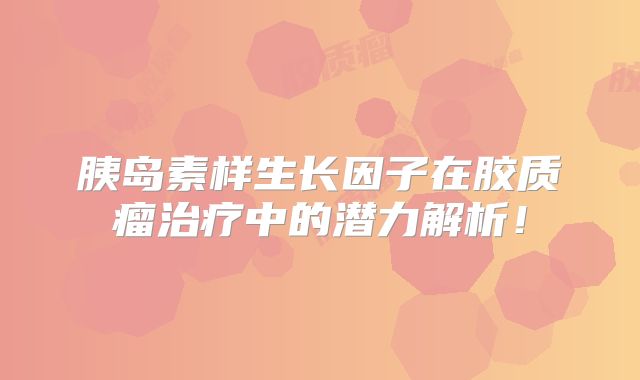 胰岛素样生长因子在胶质瘤治疗中的潜力解析！