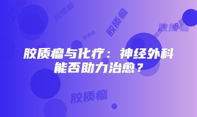 胶质瘤与化疗：神经外科能否助力治愈？