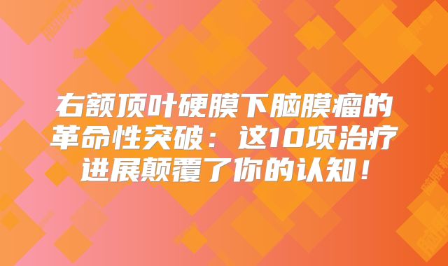 右额顶叶硬膜下脑膜瘤的革命性突破：这10项治疗进展颠覆了你的认知！