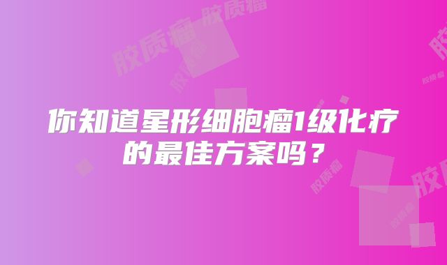 你知道星形细胞瘤1级化疗的最佳方案吗？
