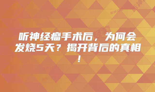听神经瘤手术后，为何会发烧5天？揭开背后的真相！