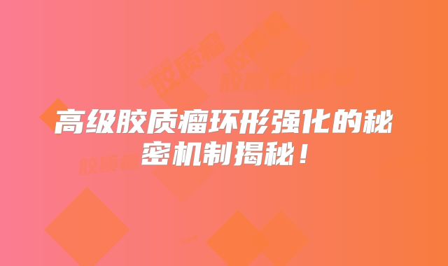 高级胶质瘤环形强化的秘密机制揭秘！
