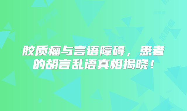 胶质瘤与言语障碍，患者的胡言乱语真相揭晓！