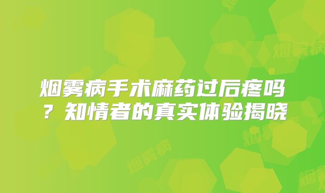 烟雾病手术麻药过后疼吗？知情者的真实体验揭晓
