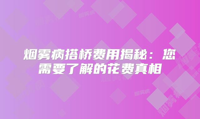 烟雾病搭桥费用揭秘：您需要了解的花费真相