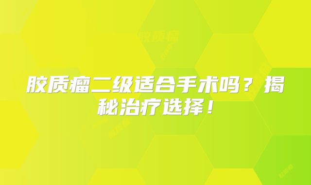 胶质瘤二级适合手术吗？揭秘治疗选择！