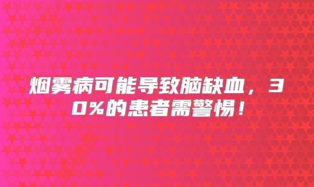 烟雾病可能导致脑缺血，30%的患者需警惕！