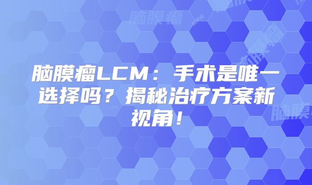 脑膜瘤LCM：手术是唯一选择吗？揭秘治疗方案新视角！