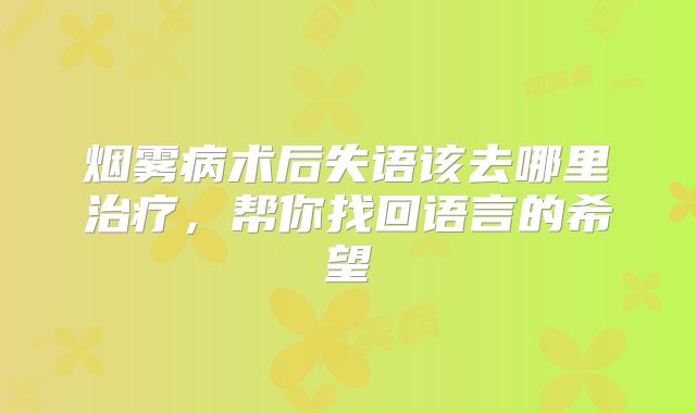 烟雾病术后失语该去哪里治疗，帮你找回语言的希望