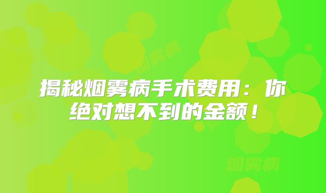 揭秘烟雾病手术费用：你绝对想不到的金额！