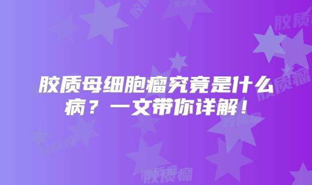 胶质母细胞瘤究竟是什么病？一文带你详解！