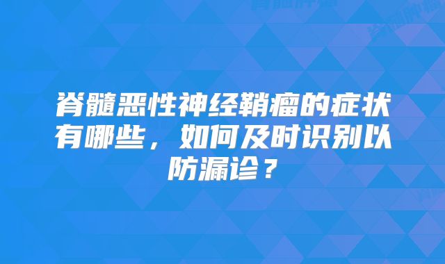 脊髓恶性神经鞘瘤的症状有哪些，如何及时识别以防漏诊？