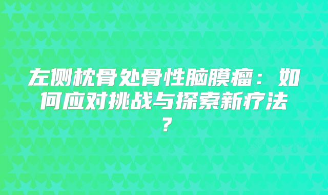 左侧枕骨处骨性脑膜瘤：如何应对挑战与探索新疗法？