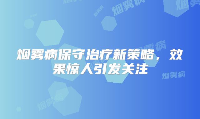烟雾病保守治疗新策略，效果惊人引发关注