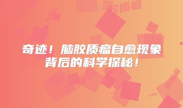 奇迹！脑胶质瘤自愈现象背后的科学探秘！