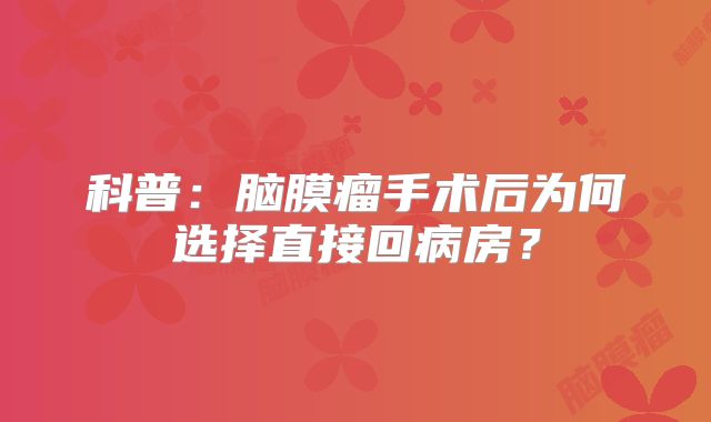 科普：脑膜瘤手术后为何选择直接回病房？