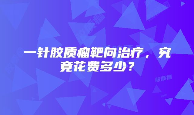 一针胶质瘤靶向治疗，究竟花费多少？