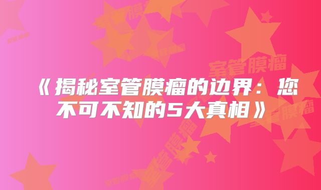 《揭秘室管膜瘤的边界：您不可不知的5大真相》