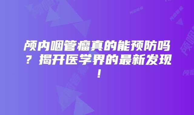 颅内咽管瘤真的能预防吗？揭开医学界的最新发现！