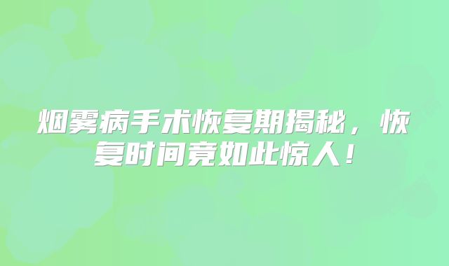 烟雾病手术恢复期揭秘，恢复时间竟如此惊人！