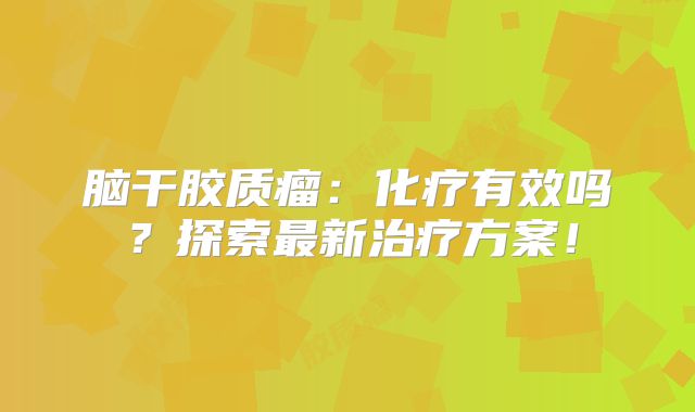 脑干胶质瘤：化疗有效吗？探索最新治疗方案！