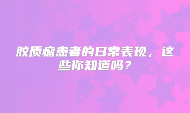 胶质瘤患者的日常表现，这些你知道吗？