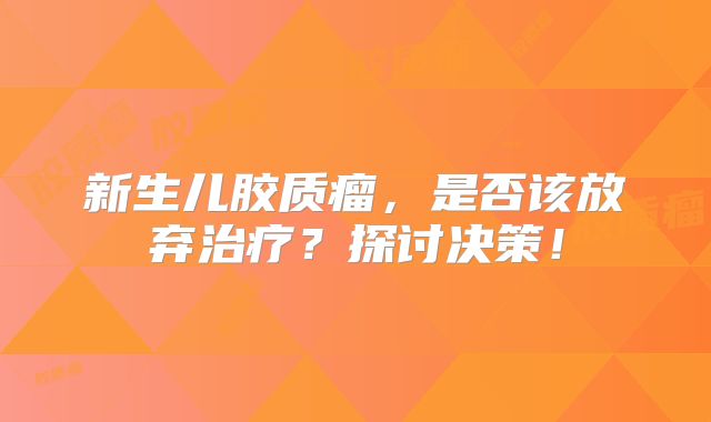 新生儿胶质瘤，是否该放弃治疗？探讨决策！