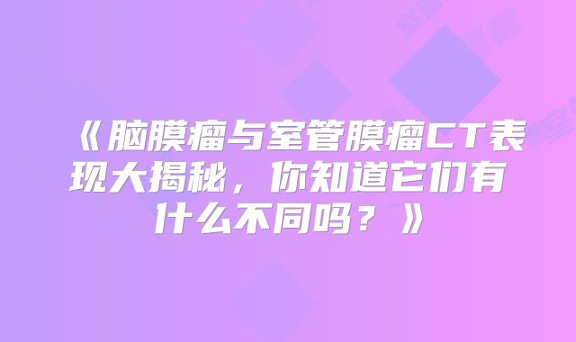 《脑膜瘤与室管膜瘤CT表现大揭秘，你知道它们有什么不同吗？》