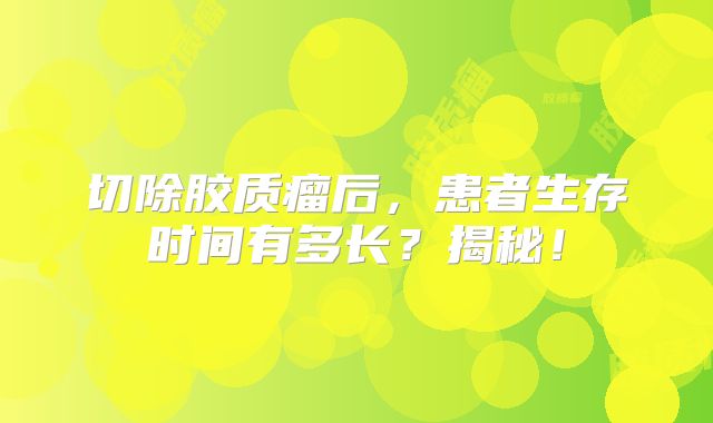 切除胶质瘤后，患者生存时间有多长？揭秘！