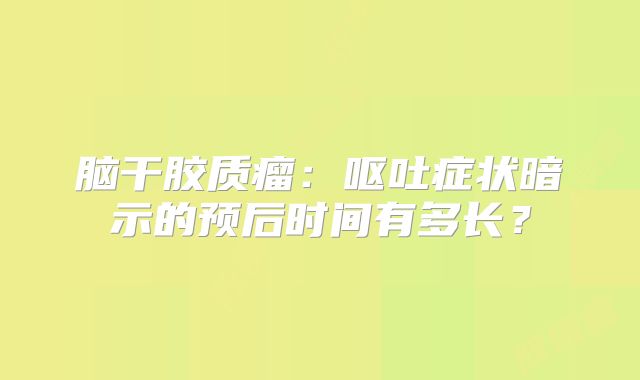 脑干胶质瘤：呕吐症状暗示的预后时间有多长？