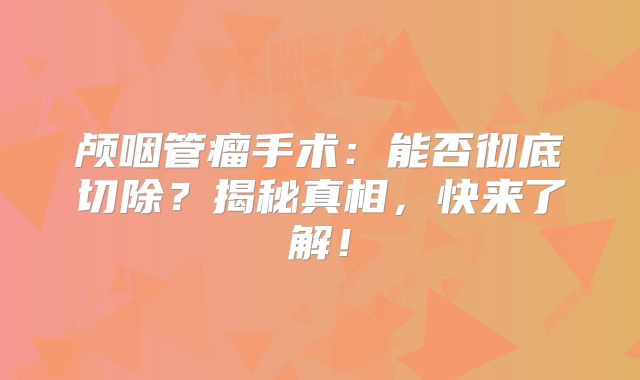 颅咽管瘤手术：能否彻底切除？揭秘真相，快来了解！