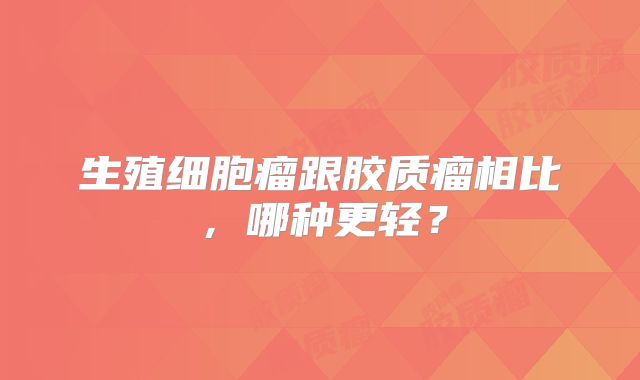 生殖细胞瘤跟胶质瘤相比，哪种更轻？