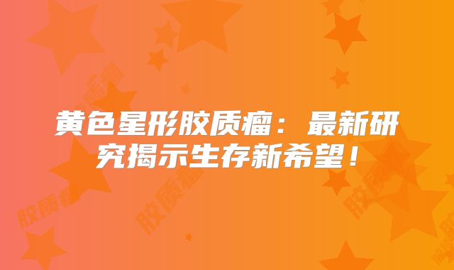 黄色星形胶质瘤：最新研究揭示生存新希望！