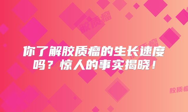 你了解胶质瘤的生长速度吗？惊人的事实揭晓！