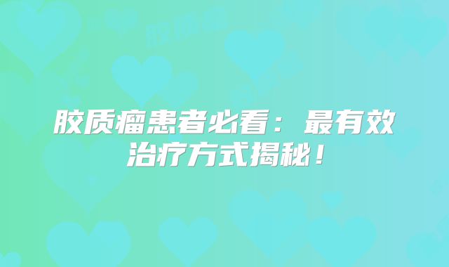 胶质瘤患者必看：最有效治疗方式揭秘！