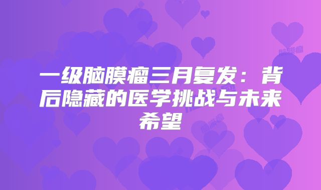 一级脑膜瘤三月复发：背后隐藏的医学挑战与未来希望