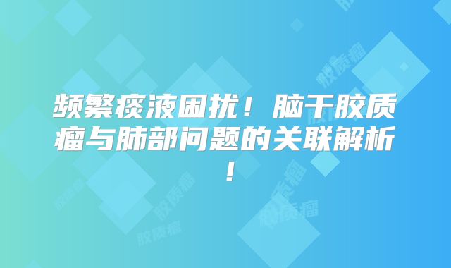 频繁痰液困扰！脑干胶质瘤与肺部问题的关联解析！