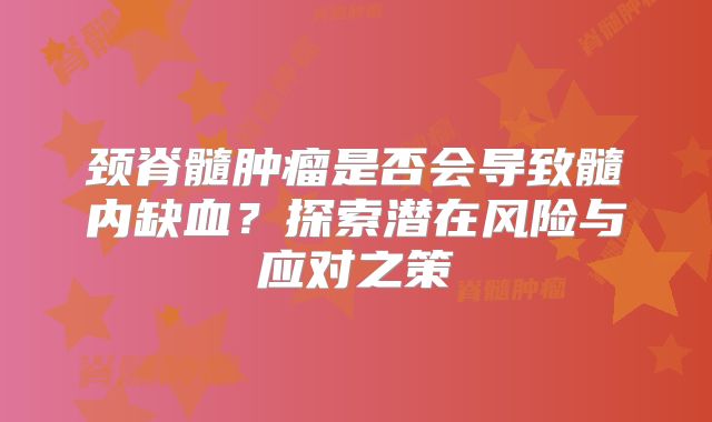 颈脊髓肿瘤是否会导致髓内缺血？探索潜在风险与应对之策