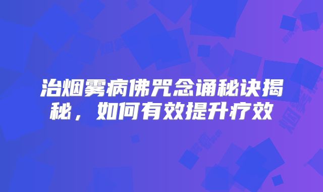 治烟雾病佛咒念诵秘诀揭秘，如何有效提升疗效
