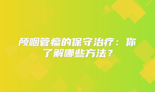 颅咽管瘤的保守治疗：你了解哪些方法？