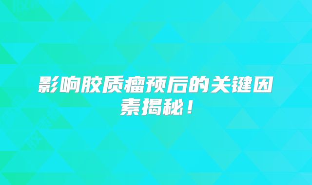 影响胶质瘤预后的关键因素揭秘！