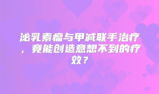 泌乳素瘤与甲减联手治疗，竟能创造意想不到的疗效？