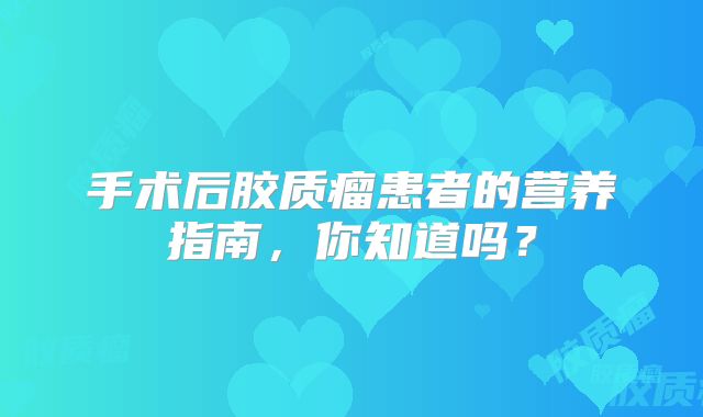 手术后胶质瘤患者的营养指南，你知道吗？