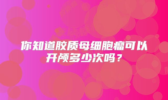 你知道胶质母细胞瘤可以开颅多少次吗？